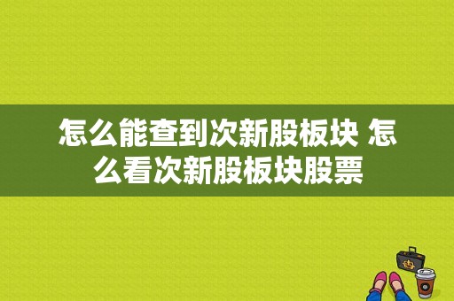 怎么能查到次新股板块 怎么看次新股板块股票