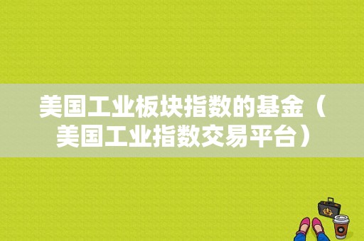 美国工业板块指数的基金（美国工业指数交易平台）