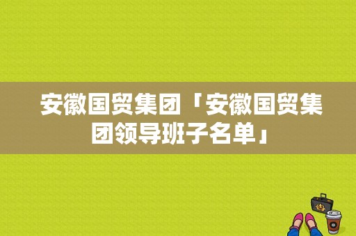  安徽国贸集团「安徽国贸集团领导班子名单」