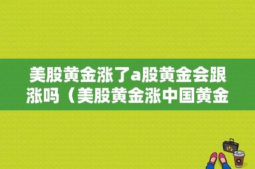 美股黄金涨了a股黄金会跟涨吗（美股黄金涨中国黄金股会涨吗）