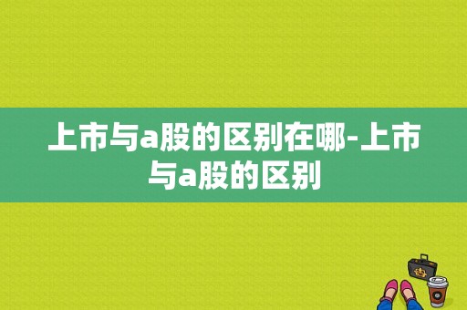 上市与a股的区别在哪-上市与a股的区别