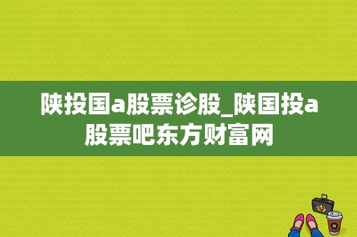 陕投国a股票诊股_陕国投a股票吧东方财富网