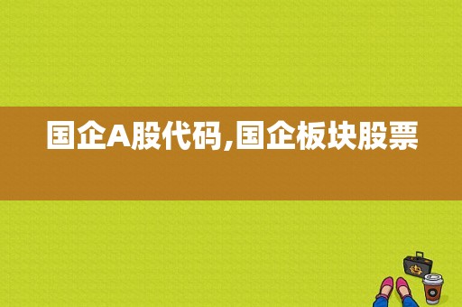 国企A股代码,国企板块股票 