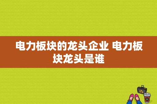 电力板块的龙头企业 电力板块龙头是谁