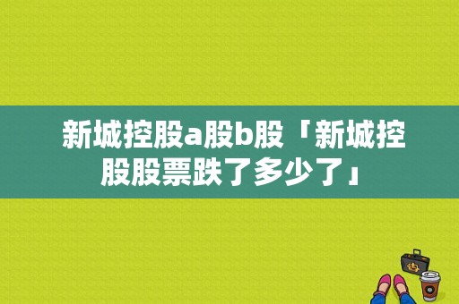  新城控股a股b股「新城控股股票跌了多少了」