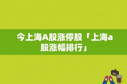  今上海A股涨停股「上海a股涨幅排行」