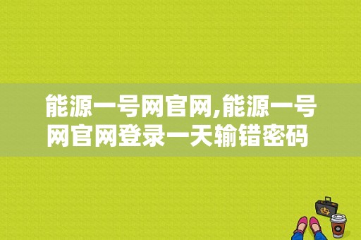 能源一号网官网,能源一号网官网登录一天输错密码 