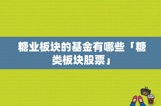  糖业板块的基金有哪些「糖类板块股票」