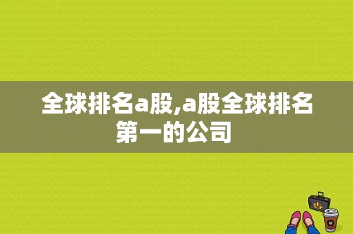 全球排名a股,a股全球排名第一的公司 