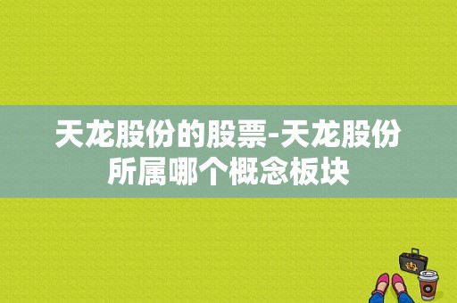 天龙股份的股票-天龙股份所属哪个概念板块