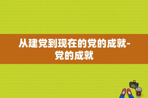 从建党到现在的党的成就-党的成就