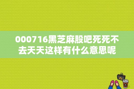 000716黑芝麻股吧死死不去天天这样有什么意思呢