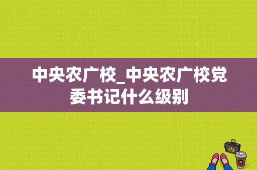 中央农广校_中央农广校党委书记什么级别