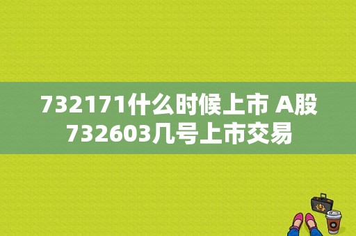 732171什么时候上市 A股732603几号上市交易