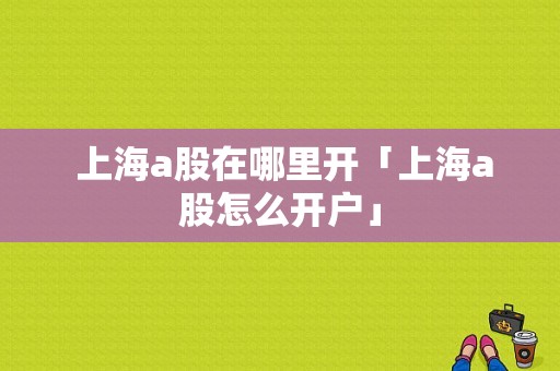  上海a股在哪里开「上海a股怎么开户」