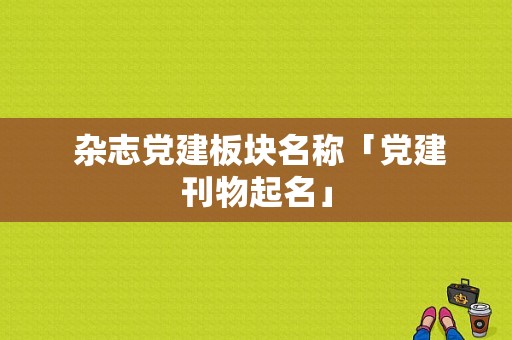  杂志党建板块名称「党建刊物起名」