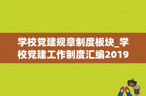 学校党建规章制度板块_学校党建工作制度汇编2019