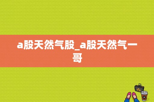 a股天然气股_a股天然气一哥