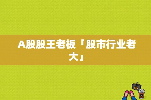  A股股王老板「股市行业老大」