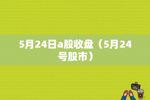 5月24日a股收盘（5月24号股市）