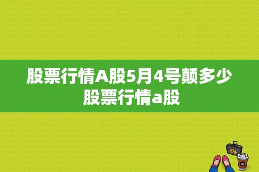 股票行情A股5月4号颠多少 股票行情a股