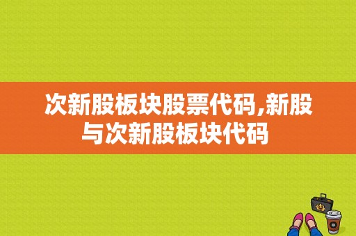 次新股板块股票代码,新股与次新股板块代码 